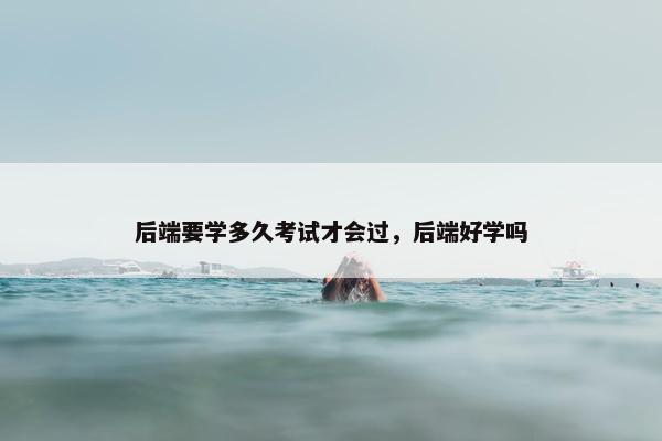 后端要学多久考试才会过，后端好学吗