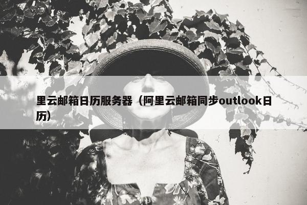 里云邮箱日历服务器（阿里云邮箱同步outlook日历）
