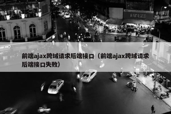 前端ajax跨域请求后端接口（前端ajax跨域请求后端接口失败）