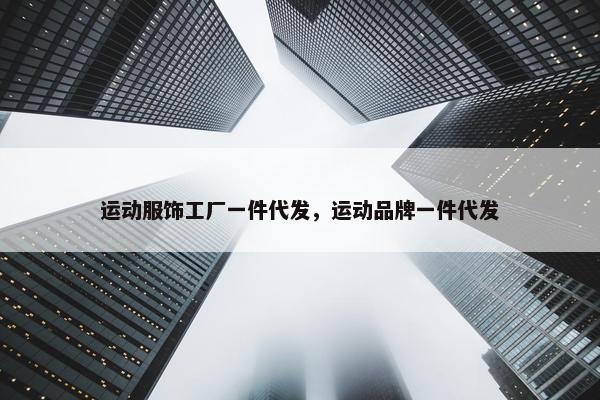 运动服饰工厂一件代发，运动品牌一件代发