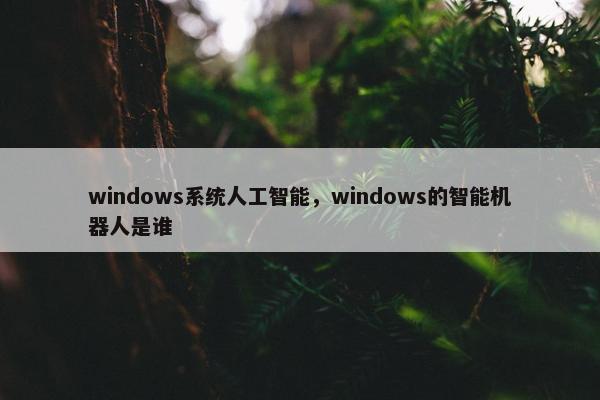 windows系统人工智能，windows的智能机器人是谁
