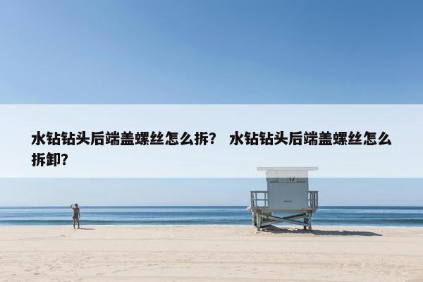 水钻钻头后端盖螺丝怎么拆？ 水钻钻头后端盖螺丝怎么拆卸？