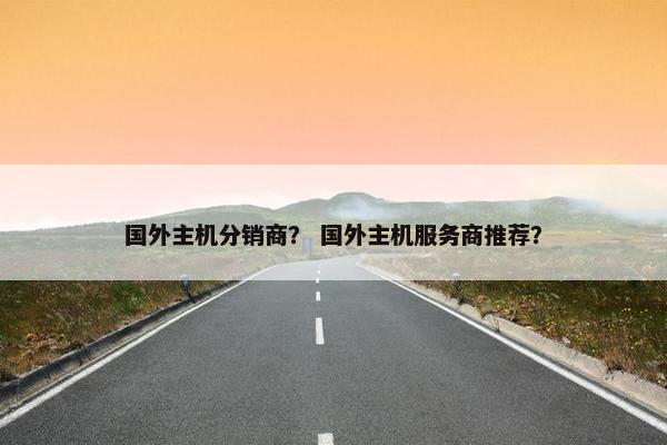 国外主机分销商？ 国外主机服务商推荐？