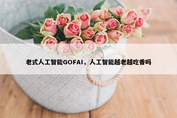 老式人工智能GOFAI，人工智能越老越吃香吗