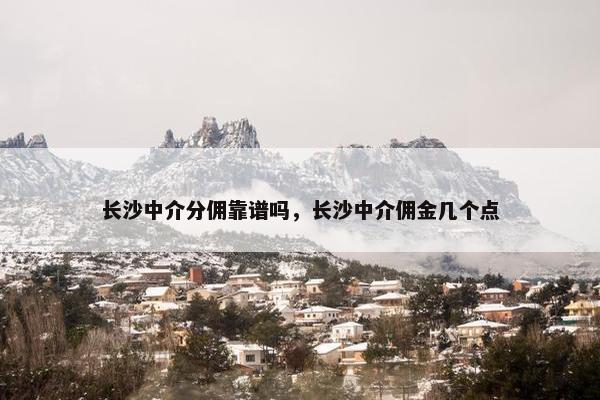 长沙中介分佣靠谱吗，长沙中介佣金几个点