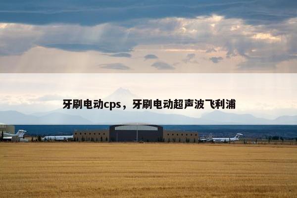 牙刷电动cps，牙刷电动超声波飞利浦