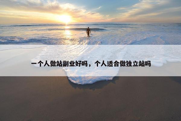 一个人做站副业好吗，个人适合做独立站吗
