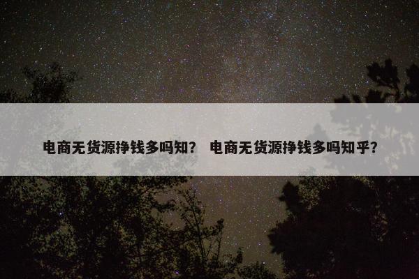 电商无货源挣钱多吗知？ 电商无货源挣钱多吗知乎？
