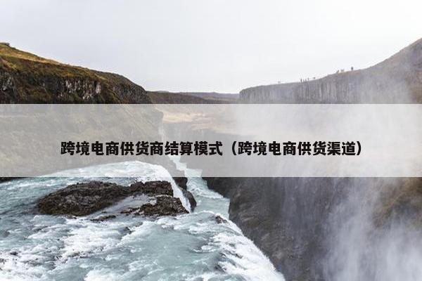 跨境电商供货商结算模式（跨境电商供货渠道）