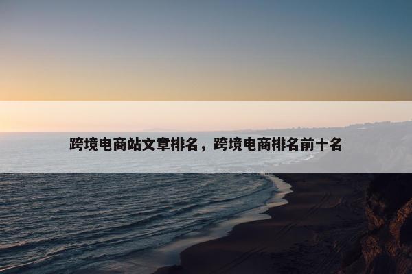 跨境电商站文章排名，跨境电商排名前十名
