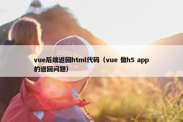 vue后端返回html代码（vue 做h5 app的返回问题）