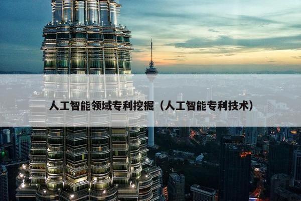人工智能领域专利挖掘（人工智能专利技术）