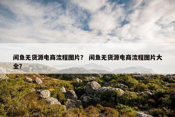 闲鱼无货源电商流程图片？ 闲鱼无货源电商流程图片大全？