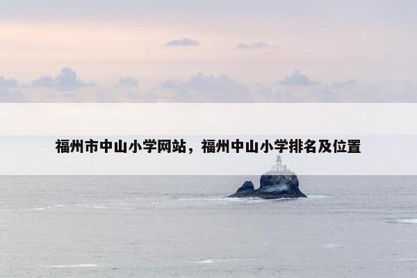 福州市中山小学网站，福州中山小学排名及位置