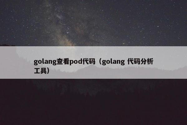 golang查看pod代码（golang 代码分析工具）