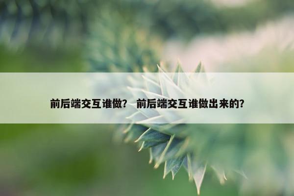 前后端交互谁做？ 前后端交互谁做出来的？