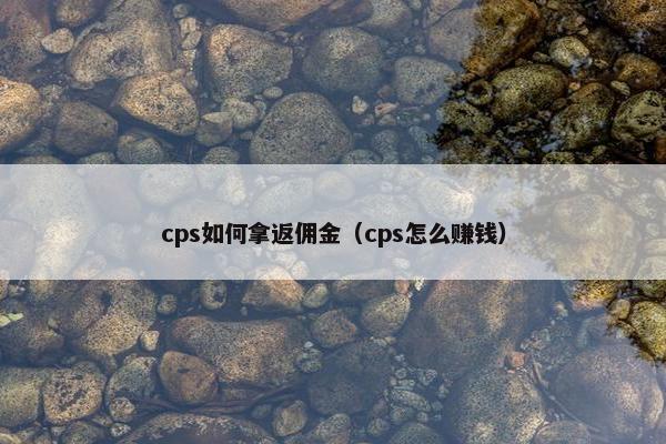 cps如何拿返佣金（cps怎么赚钱）