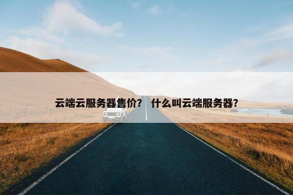 云端云服务器售价？ 什么叫云端服务器？