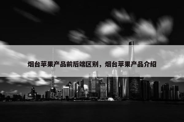 烟台苹果产品前后端区别，烟台苹果产品介绍