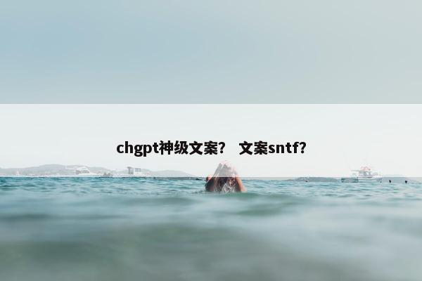 chgpt神级文案？ 文案sntf？