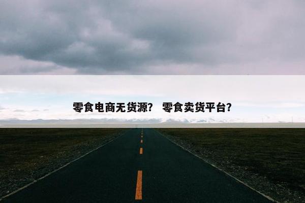 零食电商无货源？ 零食卖货平台？