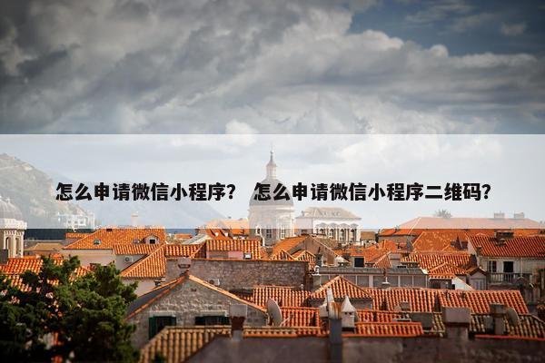 怎么申请微信小程序？ 怎么申请微信小程序二维码？