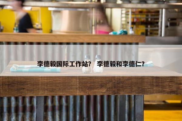 李德毅国际工作站？ 李德毅和李德仁？