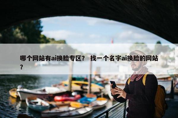 哪个网站有ai换脸专区？ 找一个名字ai换脸的网站？