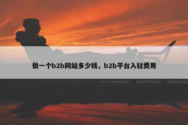 做一个b2b网站多少钱，b2b平台入驻费用