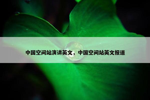 中国空间站演讲英文，中国空间站英文报道