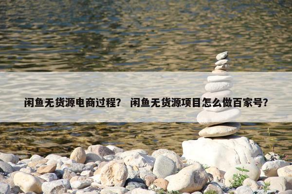闲鱼无货源电商过程？ 闲鱼无货源项目怎么做百家号？
