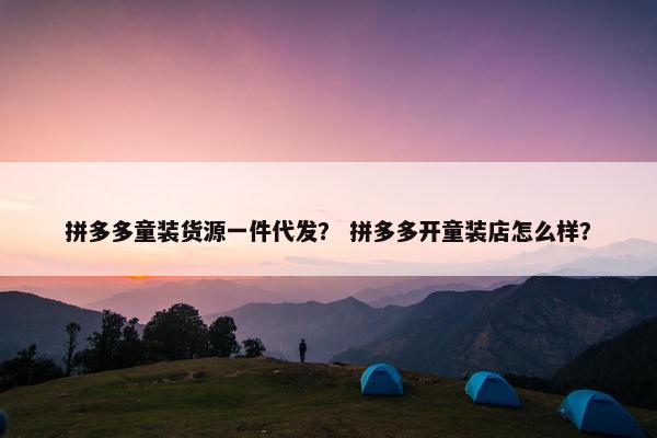 拼多多童装货源一件代发？ 拼多多开童装店怎么样？
