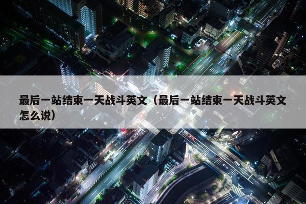 最后一站结束一天战斗英文（最后一站结束一天战斗英文怎么说）