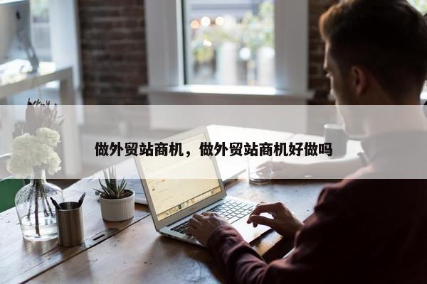 做外贸站商机，做外贸站商机好做吗