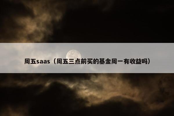 周五saas（周五三点前买的基金周一有收益吗）