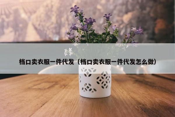 档口卖衣服一件代发（档口卖衣服一件代发怎么做）