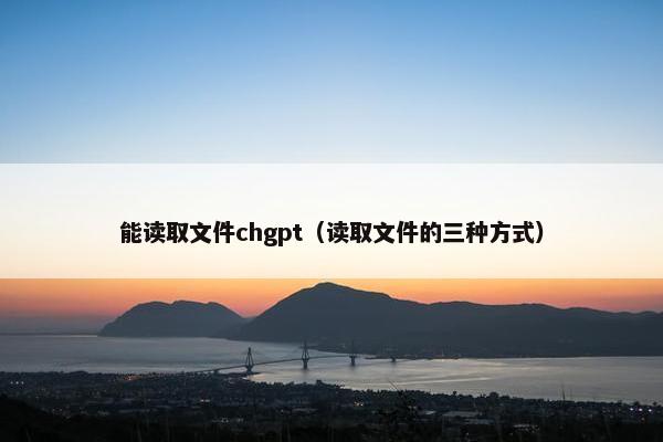 能读取文件chgpt（读取文件的三种方式）
