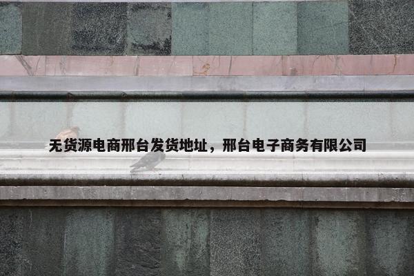 无货源电商邢台发货地址，邢台电子商务有限公司