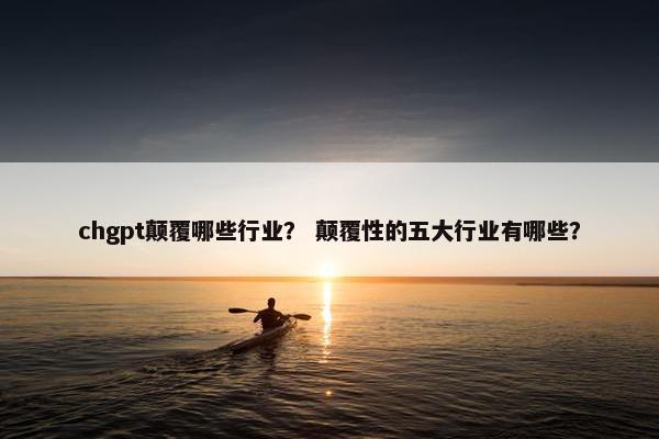 chgpt颠覆哪些行业？ 颠覆性的五大行业有哪些？
