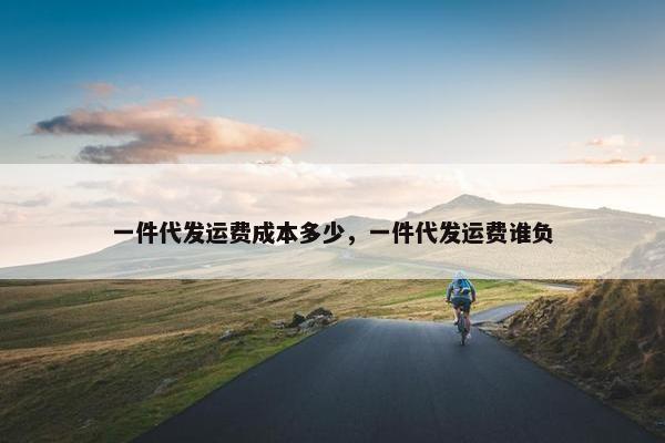 一件代发运费成本多少，一件代发运费谁负