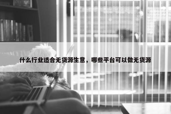 什么行业适合无货源生意，哪些平台可以做无货源