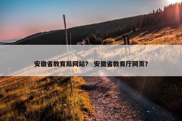 安徽省教育局网站？ 安徽省教育厅网页？
