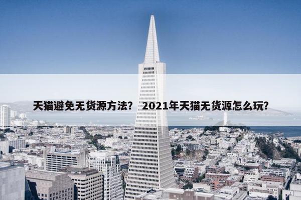天猫避免无货源方法？ 2021年天猫无货源怎么玩？