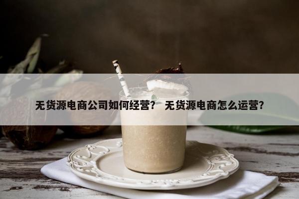 无货源电商公司如何经营？ 无货源电商怎么运营？