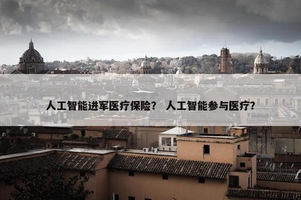 人工智能进军医疗保险？ 人工智能参与医疗？