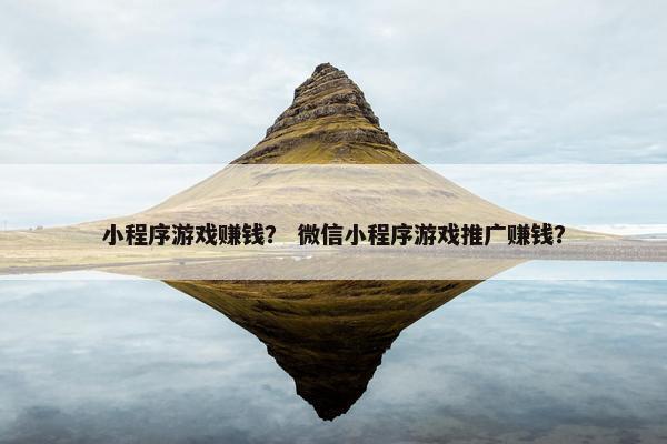 小程序游戏赚钱？ 微信小程序游戏推广赚钱？