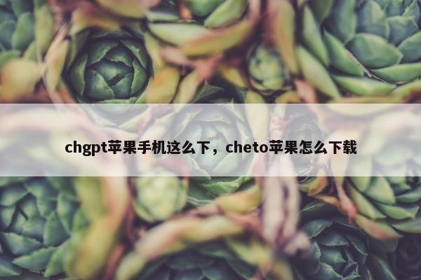 chgpt苹果手机这么下，cheto苹果怎么下载