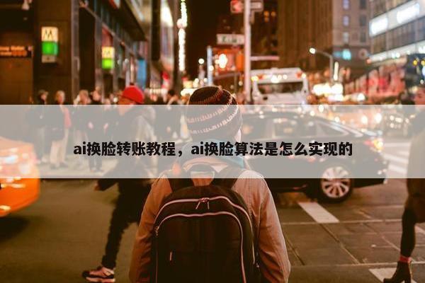 ai换脸转账教程，ai换脸算法是怎么实现的