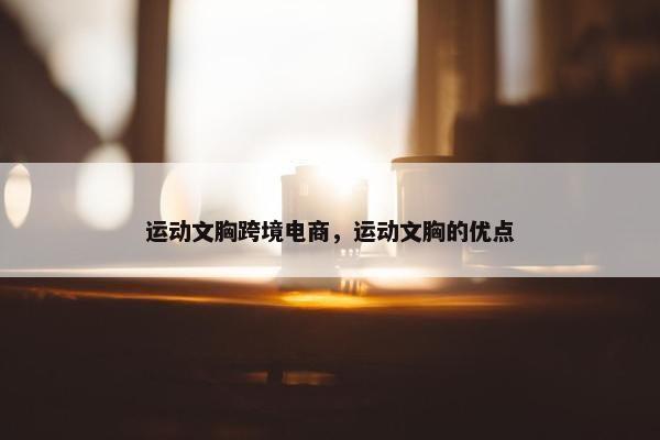 运动文胸跨境电商，运动文胸的优点