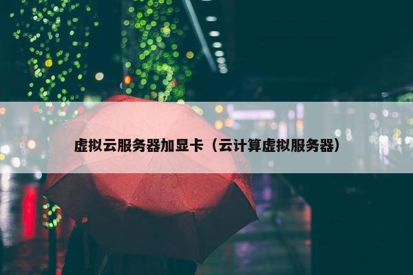 虚拟云服务器加显卡（云计算虚拟服务器）